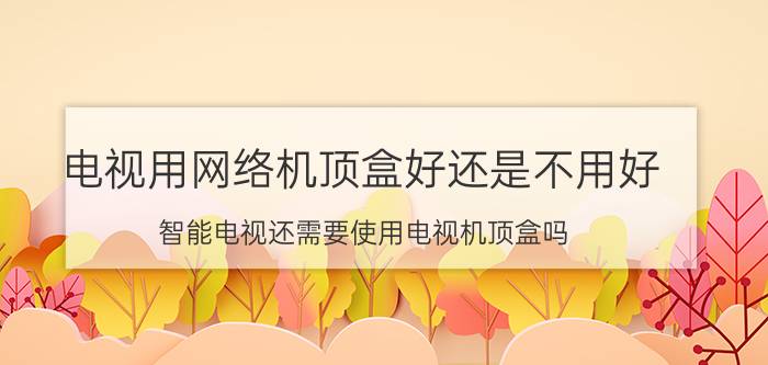 电视用网络机顶盒好还是不用好 智能电视还需要使用电视机顶盒吗？